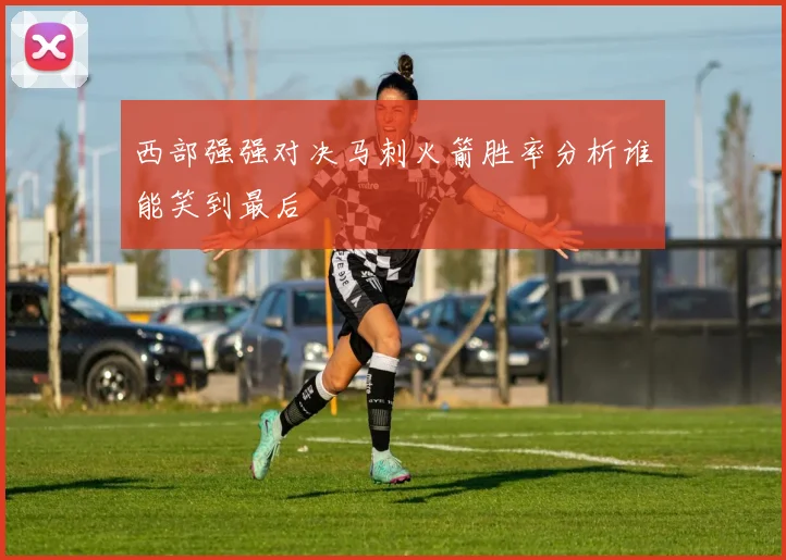 西部强强对决马刺火箭胜率分析谁能笑到最后