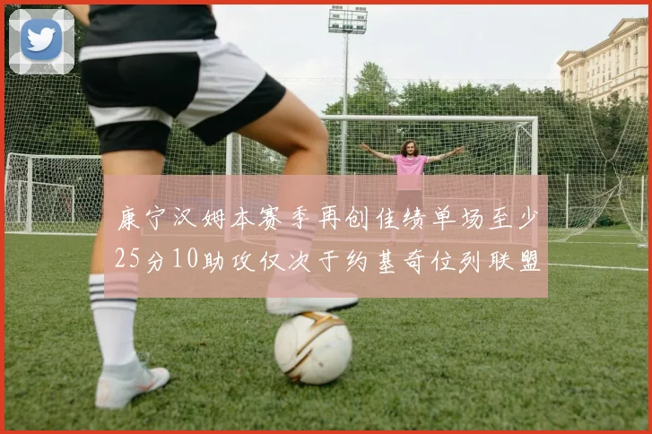 康宁汉姆本赛季再创佳绩单场至少25分10助攻仅次于约基奇位列联盟第二