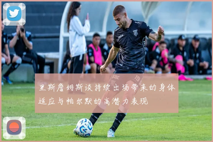 里斯詹姆斯谈持续出场带来的身体适应与帕尔默的高潜力表现